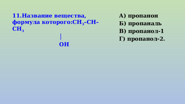 11.Название вещества, формула которого:СН 3 –СН–СН 3 А) пропанон │ Б) пропаналь  ОН В) пропанол-1   Г) пропанол-2. 