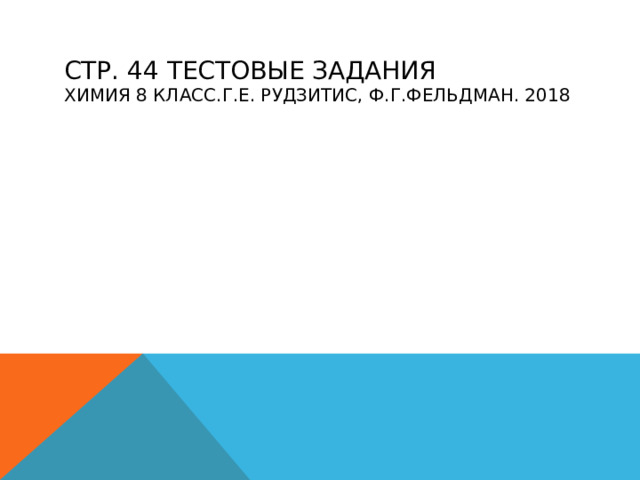 СТР. 44 ТЕСТОВЫЕ ЗАДАНИЯ  ХИМИЯ 8 КЛАСС.Г.Е. РУДЗИТИС, Ф.Г.ФЕЛЬДМАН. 2018   