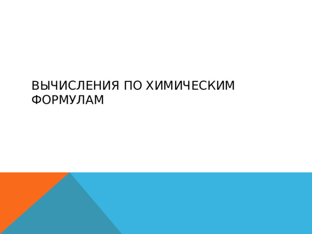 ВЫЧИСЛЕНИЯ ПО ХИМИЧЕСКИМ ФОРМУЛАМ 