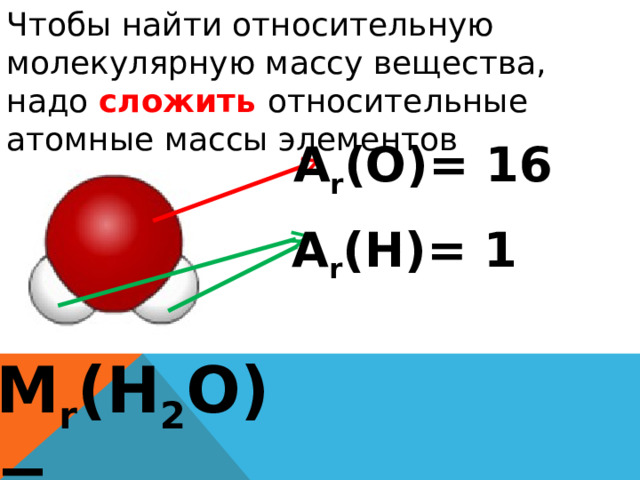 Чтобы найти относительную молекулярную массу вещества, надо сложить относительные атомные массы элементов А r (О)= 16 А r (Н)= 1 М r (Н 2 О)= 