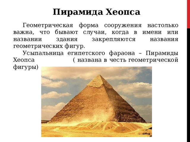 Пирамида Хеопса Геометрическая форма сооружения настолько важна, что бывают случаи, когда в имени или названии здания закрепляются названия геометрических фигур. Усыпальница египетского фараона – Пирамиды Хеопса ( названа в честь геометрической фигуры) 