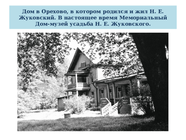 Дом в Орехово, в котором родился и жил Н. Е. Жуковский. В настоящее время Мемориальный Дом-музей усадьба Н. Е. Жуковского. 
