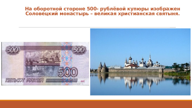 На оборотной стороне 500- рублёвой купюры изображен  Соловецкий монастырь – великая христианская святыня.   