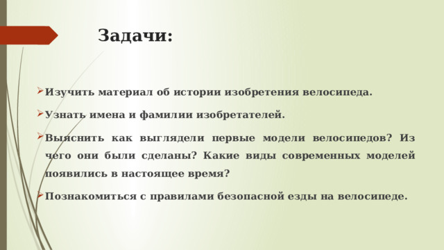 Задачи: Изучить материал об истории изобретения велосипеда. Узнать имена и фамилии изобретателей. Выяснить как выглядели первые модели велосипедов? Из чего они были сделаны? Какие виды современных моделей появились в настоящее время? Познакомиться с правилами безопасной езды на велосипеде. 