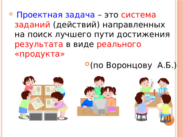  Проектная задача – это система заданий (действий) направленных на поиск лучшего пути достижения результата в виде реального «продукта»  (по Воронцову А.Б.) 