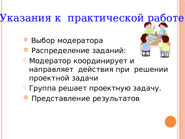 Указания к практической работе  Выбор модератора  Распределение заданий: Модератор координирует и направляет действия при решении проектной задачи Группа решает проектную задачу.  Представление результатов 