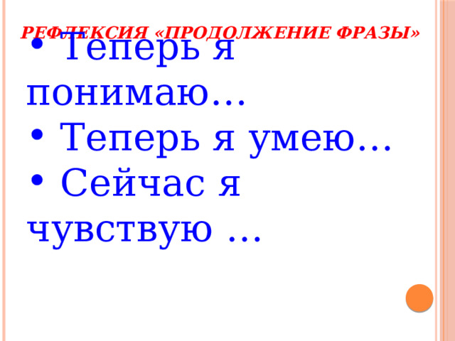 Рефлексия «Продолжение фразы»  Теперь я понимаю…  Теперь я умею…  Сейчас я чувствую … 