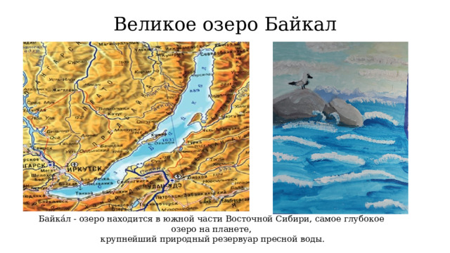 Великое озеро Байкал Байка́л - озеро находится в южной части Восточной Сибири, самое глубокое озеро на планете,  крупнейший природный резервуар пресной воды. 