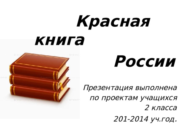  Красная книга  России  Презентация выполнена  по проектам учащихся  2 класса 201-2014 уч.год .  