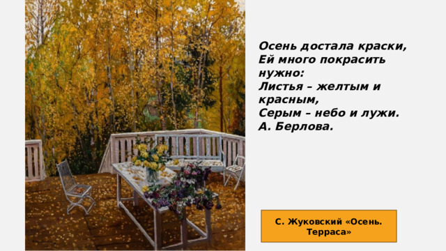 Осень достала краски,  Ей много покрасить нужно:  Листья – желтым и красным,  Серым – небо и лужи.  А. Берлова. С. Жуковский «Осень. Терраса» 