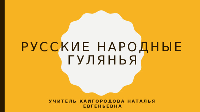 Русские народные гулянья Учитель кайгородова Наталья евгеньевна 