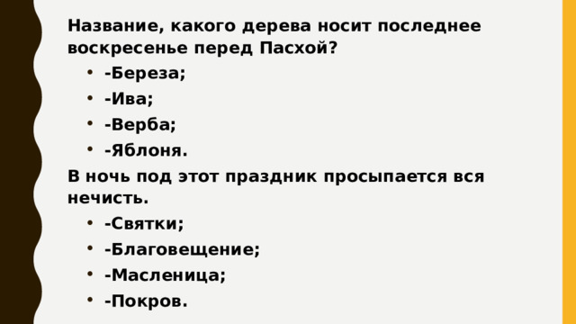 Название, какого дерева носит последнее воскресенье перед Пасхой? -Береза; -Ива; -Верба; -Яблоня. В ночь под этот праздник просыпается вся нечисть. -Святки; -Благовещение; -Масленица; -Покров. 