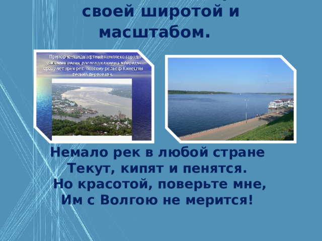 Волга в Кинешме поражает своей широтой и масштабом . Немало рек в любой стране  Текут, кипят и пенятся.  Но красотой, поверьте мне,  Им с Волгою не мерится!   