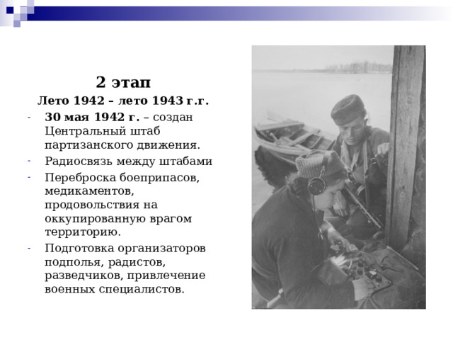 2 этап Лето 1942 – лето 1943 г.г. 30 мая 1942 г. – создан Центральный штаб партизанского движения. Радиосвязь между штабами Переброска боеприпасов, медикаментов, продовольствия на оккупированную врагом территорию. Подготовка организаторов подполья, радистов, разведчиков, привлечение военных специалистов.  