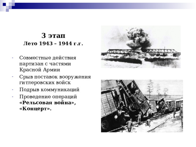 3 этап Лето 1943 – 1944 г.г. Совместные действия партизан с частями Красной Армии Срыв поставок вооружения гитлеровских войск Подрыв коммуникаций Проведение операций «Рельсовая война», «Концерт». 