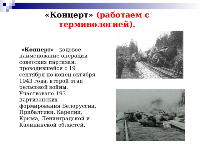 «Концерт» (работаем с терминологией).  «Концерт» - кодовое наименование операции советских партизан, проводившейся с 19 сентября по конец октября 1943 года, второй этап рельсовой войны. Участвовало 193 партизанских формирования Белоруссии, Прибалтики, Карелии, Крыма, Ленинградской и Калининской областей. 