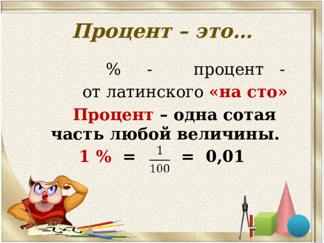 Процент – это…  % - процент -  от латинского «на сто»  Процент – одна сотая часть любой величины. 1 % = = 0,01 