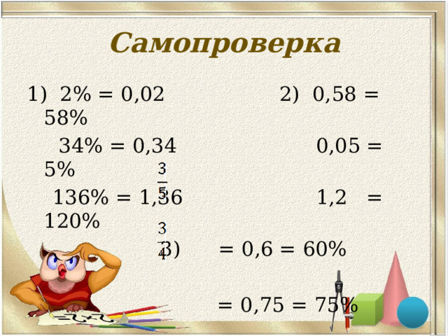 Самопроверка 1) 2% = 0,02 2) 0,58 = 58%  34% = 0,34 0,05 = 5%  136% = 1,36 1,2 = 120%  3) = 0,6 = 60%  = 0,75 = 75% 