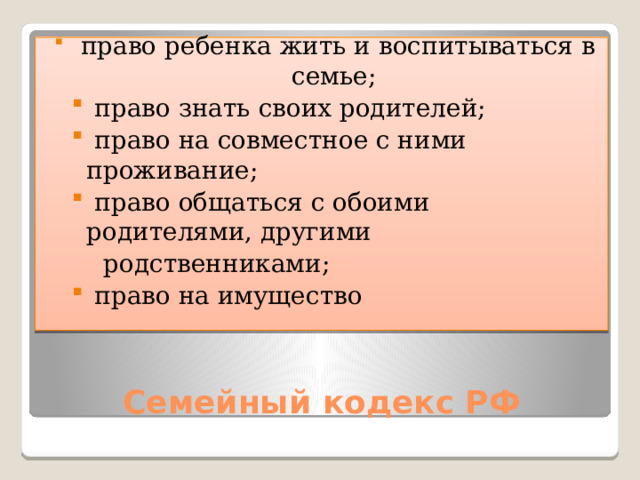  право ребенка жить и воспитываться в семье;  право знать своих родителей;  право на совместное с ними проживание;  право общаться с обоими родителями, другими  право знать своих родителей;  право на совместное с ними проживание;  право общаться с обоими родителями, другими  родственниками;  право на имущество  право на имущество Семейный кодекс РФ 