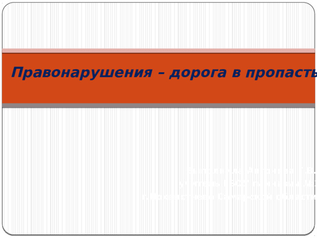 Правонарушения – дорога в пропасть Выполнила Антонова Г.В., учитель ГБОУ гимназии №1  г.Похвистнево Самарской области 