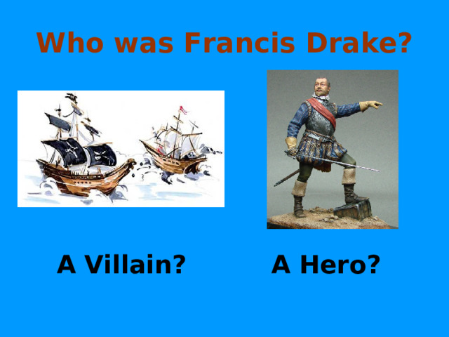 Who was Francis Drake?     A Villain?     A Hero? 