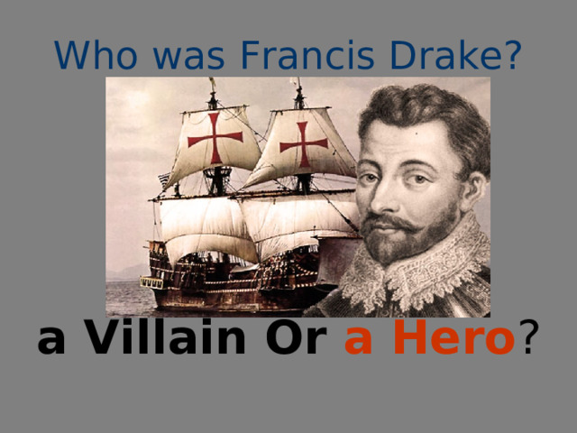 Who was Francis Drake? a Villain Or a Hero ? 