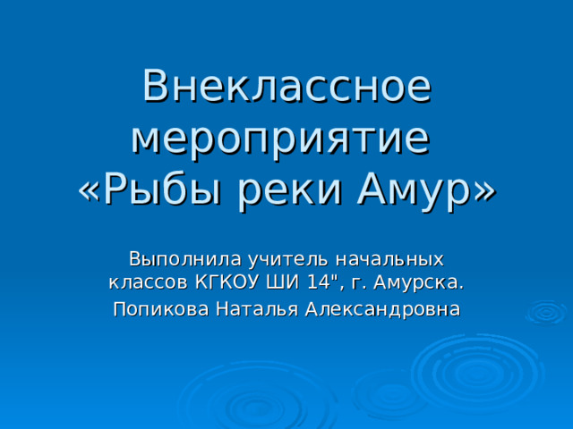 Внеклассное мероприятие  «Рыбы реки Амур» Выполнила учитель начальных классов КГКОУ ШИ 14