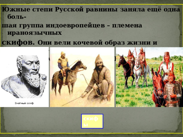 Южные степи Русской равнины заняла ещё одна боль- шая группа индоевропейцев – племена ираноязычных скифов. Они вели кочевой образ жизни и господство- вали в степях юго – восточной Европы с VII до III в. до н.э.  скифы 