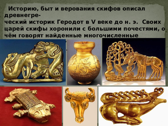  Историю, быт и верования скифов описал древнегре- ческий историк Геродот в V веке до н. э. Своих царей скифы хоронили с большими почестями, о чём говорят найденные многочисленные предметы быта и украшения, многие из которых сделаны из золота.  