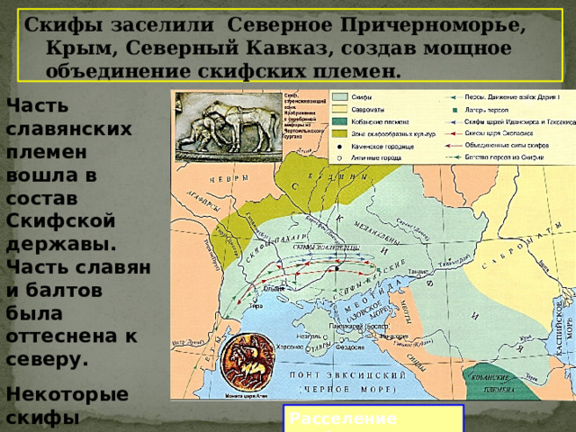 Скифы заселили Северное Причерноморье, Крым, Северный Кавказ, создав мощное объединение скифских племен.  Часть славянских племен вошла в состав Скифской державы. Часть славян и балтов была оттеснена к северу. Некоторые скифы перешли к оседлой жизни (скифы-пахари) Расселение скифов 