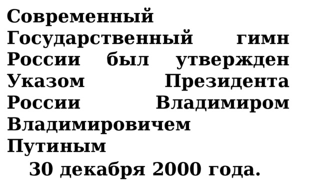 Современный Государственный гимн России был утвержден Указом Президента России Владимиром Владимировичем Путиным 30 декабря 2000 года.  