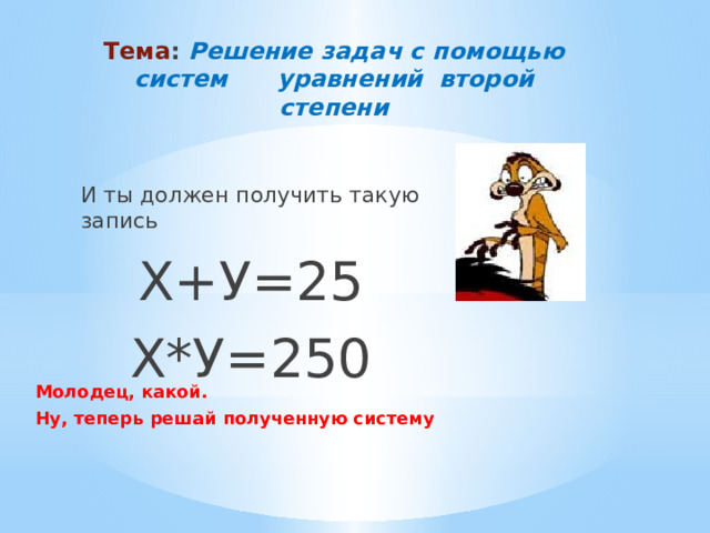 Тема : Решение задач с помощью систем уравнений второй степени   И ты должен получить такую запись Х+У=25 Х*У=250 Молодец, какой. Ну, теперь решай полученную систему   