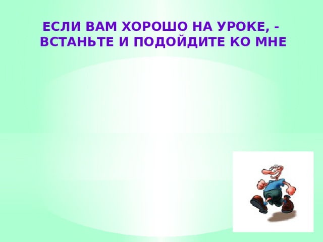 ЕСЛИ ВАМ ХОРОШО НА УРОКЕ, -  ВСТАНЬТЕ И ПОДОЙДИТЕ КО МНЕ 