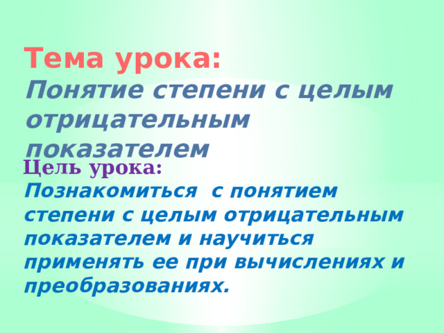 Тема урока: Понятие степени с целым отрицательным показателем Цель урока: Познакомиться с понятием степени с целым отрицательным показателем и научиться применять ее при вычисле­ниях и преобразованиях.  