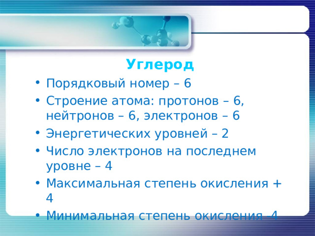 Углерод Порядковый номер – 6 Строение атома: протонов – 6, нейтронов – 6, электронов – 6 Энергетических уровней – 2 Число электронов на последнем уровне – 4 Максимальная степень окисления + 4 Минимальная степень окисления -4 