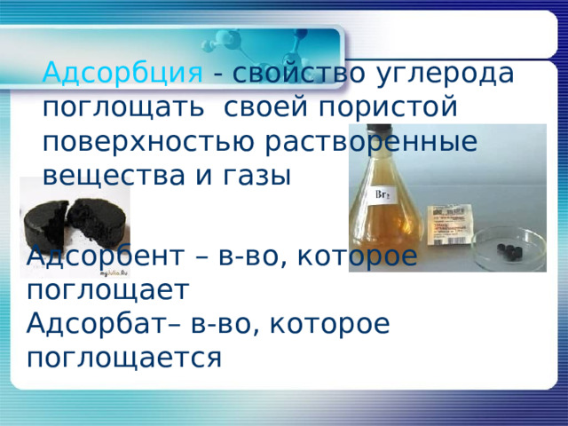 Адсорбция - свойство углерода поглощать своей пористой поверхностью растворенные вещества и газы Адсорбент – в-во, которое поглощает Адсорбат– в-во, которое поглощается 