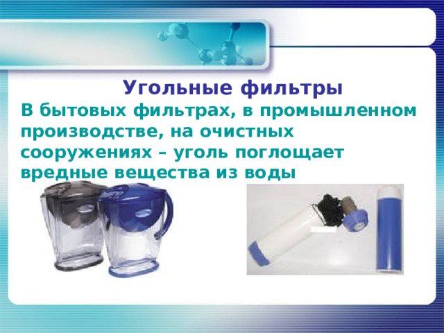 Угольные фильтры В бытовых фильтрах, в промышленном производстве, на очистных сооружениях – уголь поглощает вредные вещества из воды 