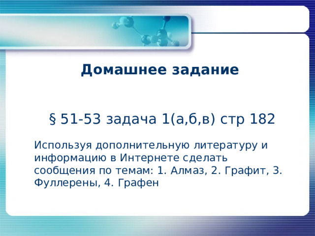 Домашнее задание § 51-53 задача 1(а,б,в) стр 182 Используя дополнительную литературу и информацию в Интернете сделать сообщения по темам: 1. Алмаз, 2. Графит, 3. Фуллерены, 4. Графен 