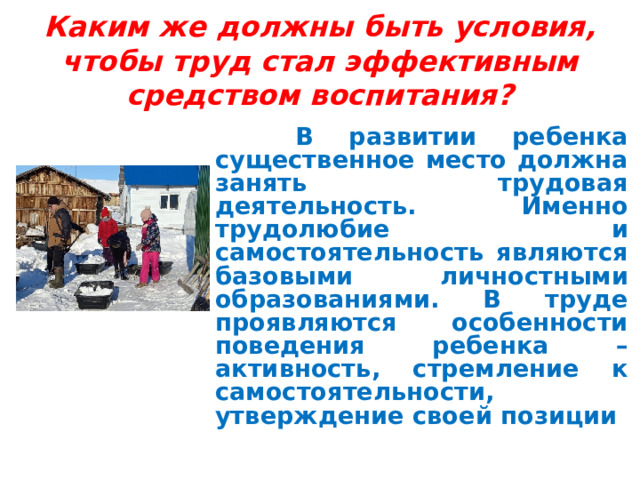 Каким же должны быть условия, чтобы труд стал эффективным средством воспитания?    В развитии ребенка существенное место должна занять трудовая деятельность. Именно трудолюбие и самостоятельность являются базовыми личностными образованиями. В труде проявляются особенности поведения ребенка – активность, стремление к самостоятельности, утверждение своей позиции 