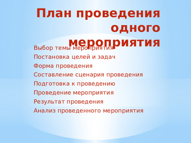 План проведения одного мероприятия Выбор темы мероприятия Постановка целей и задач Форма проведения Составление сценария проведения Подготовка к проведению Проведение мероприятия Результат проведения Анализ проведенного мероприятия 