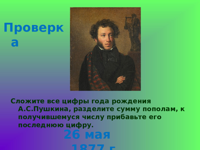 Проверка Сложите все цифры года рождения А.С.Пушкина, разделите сумму пополам, к получившемуся числу прибавьте его последнюю цифру. 26 мая 1877 г 
