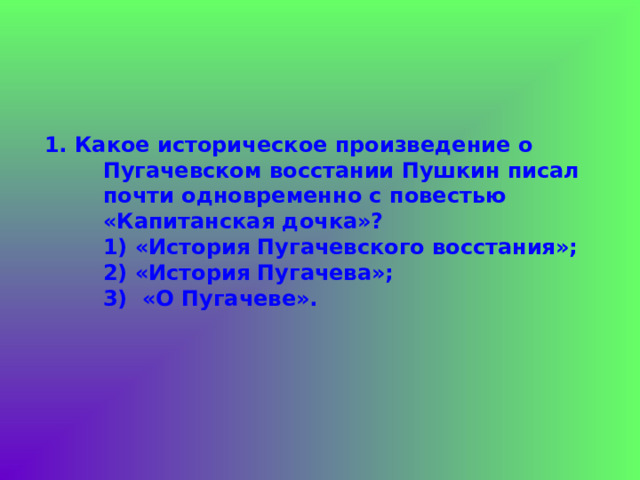 1. Какое историческое произведение о Пугачевском восстании Пушкин писал почти одновременно с повестью «Капитанская дочка»?  1) «История Пугачевского восстания»;  2) «История Пугачева»;  3) «О Пугачеве». 