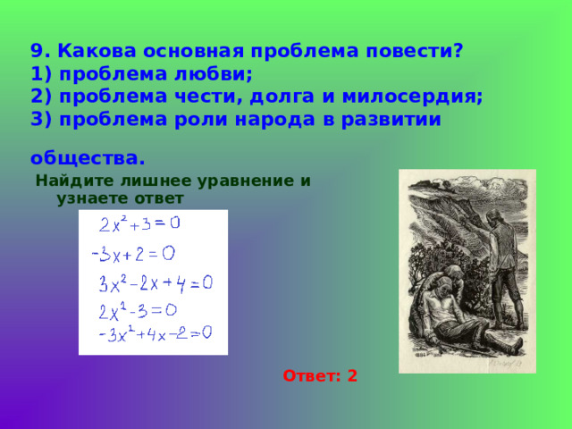 9.  Какова основная проблема повести?  1) проблема любви;  2) проблема чести, долга и милосердия;  3) проблема роли народа в развитии общества.  Найдите лишнее уравнение и узнаете ответ Ответ: 2 