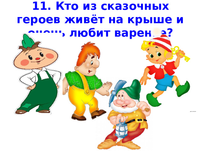 11. Кто из сказочных героев живёт на крыше и очень любит варенье? 