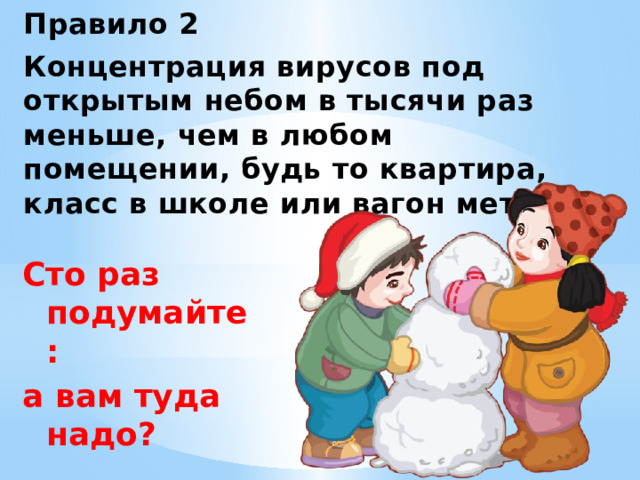 Правило 2 Концентрация вирусов под открытым небом в тысячи раз меньше, чем в любом помещении, будь то квартира, класс в школе или вагон метро. Сто раз подумайте: а вам туда надо? 