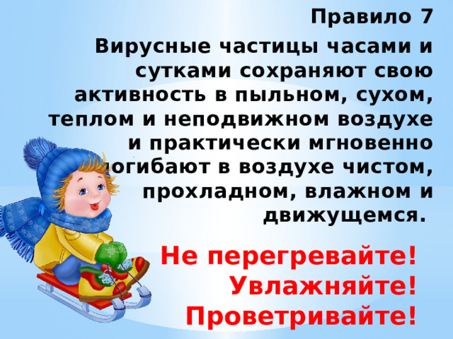 Правило 7  Вирусные частицы часами и сутками сохраняют свою активность в пыльном, сухом, теплом и неподвижном воздухе и практически мгновенно погибают в воздухе чистом, прохладном, влажном и движущемся. Не перегревайте! Увлажняйте! Проветривайте! 