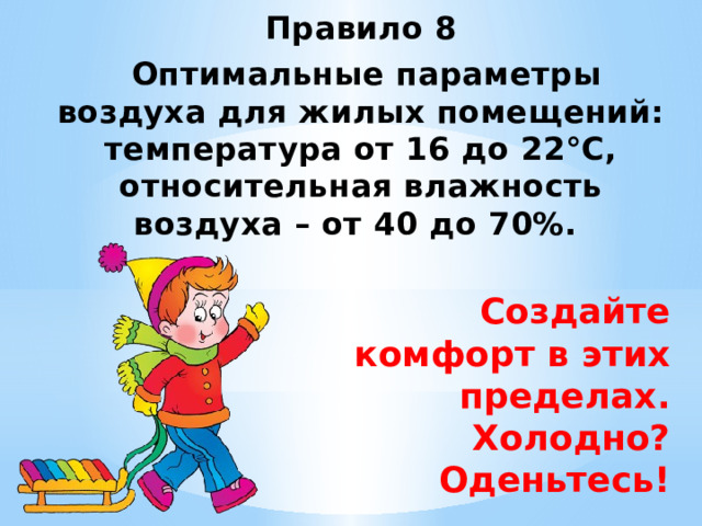 Правило 8  Оптимальные параметры воздуха для жилых помещений: температура от 16 до 22°C, относительная влажность воздуха – от 40 до 70%. ￼ Создайте комфорт в этих пределах. Холодно? Оденьтесь! 