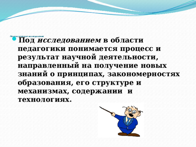          Педагогическое исследование   Под исследованием в области педагогики понимается процесс и результат научной деятельности, направленный на получение новых знаний о принципах, закономерностях образования, его структуре и механизмах, содержании и технологиях. 