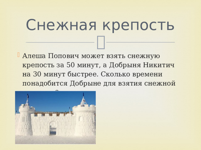 Снежная крепость Алеша Попович может взять снежную крепость за 50 минут, а Добрыня Никитич на 30 минут быстрее. Сколько времени понадобится Добрыне для взятия снежной крепости?   