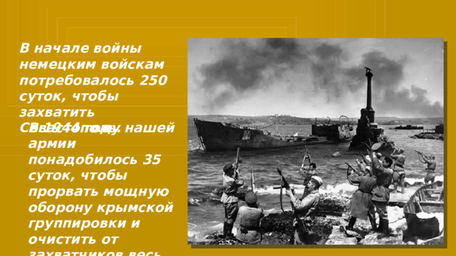 В начале войны немецким войскам потребовалось 250 суток, чтобы захватить Севастополь. В 1944 году нашей армии понадобилось 35 суток, чтобы прорвать мощную оборону крымской группировки и очистить от захватчиков весь полуостров. 